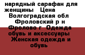 нарядный сарафан для женщины › Цена ­ 1 000 - Волгоградская обл., Фроловский р-н, Фролово г. Одежда, обувь и аксессуары » Женская одежда и обувь   